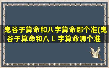 鬼谷子算命和八字算命哪个准(鬼谷子算命和八 ☘ 字算命哪个准一点)